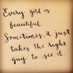 every girl is beautiful. sometimes it just takes the right guy to see it.